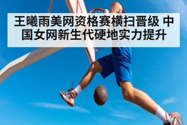 王曦雨美网资格赛横扫晋级 中国女网新生代硬地实力提升