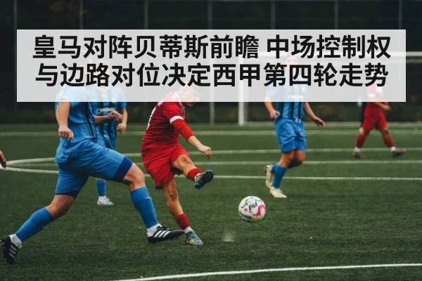 皇马对阵贝蒂斯前瞻 中场控制权与边路对位决定西甲第四轮走势