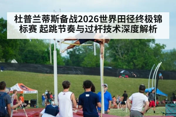 杜普兰蒂斯备战2026世界田径终极锦标赛 起跳节奏与过杆技术深度解析