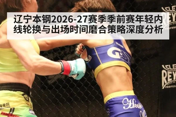 辽宁本钢2026-27赛季季前赛年轻内线轮换与出场时间磨合策略深度分析