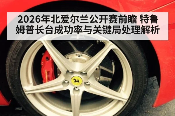 2026年北爱尔兰公开赛前瞻 特鲁姆普长台成功率与关键局处理解析