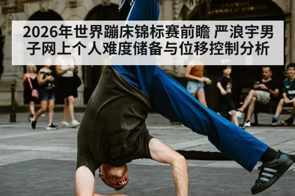 2026年世界蹦床锦标赛前瞻 严浪宇男子网上个人难度储备与位移控制分析