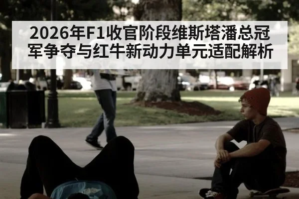2026年F1收官阶段维斯塔潘总冠军争夺与红牛新动力单元适配解析