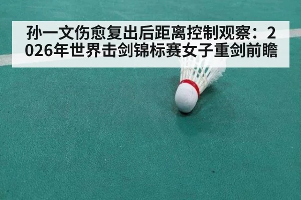 孙一文伤愈复出后距离控制观察：2026年世界击剑锦标赛女子重剑前瞻