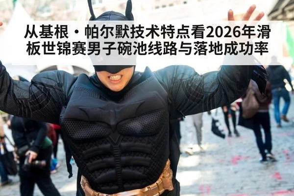 从基根·帕尔默技术特点看2026年滑板世锦赛男子碗池线路与落地成功率