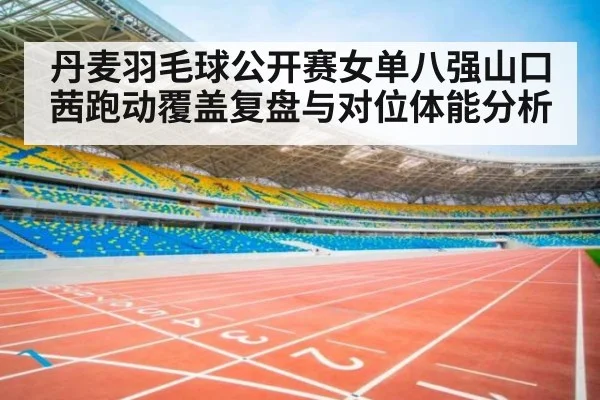 丹麦羽毛球公开赛女单八强山口茜跑动覆盖复盘与对位体能分析